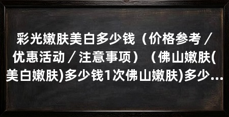 彩光嫩肤美白多少钱(价格参考/优惠活动/注意事项)(佛山嫩肤(美白嫩肤)多少钱1次佛山嫩肤)多少钱1次