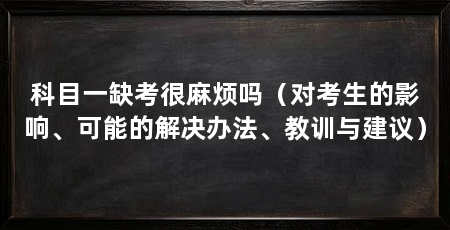 科目一缺考很麻烦吗(对考生的影响、可能的解决办法、教训与建议)