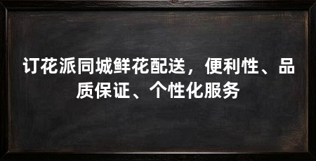 订花派同城鲜花配送，便利性、品质保证、个性化服务