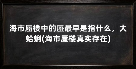 海市蜃楼中的蜃最早是指什么，大蛤蜊(海市蜃楼真实存在)