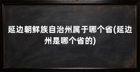 延边朝鲜族自治州属于哪个省(延边州是哪个省的)