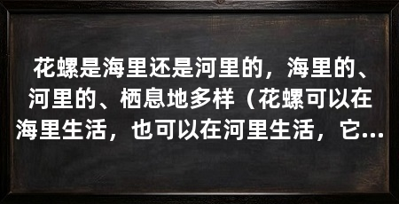 花螺是海里还是河里的,海里的、河里的、栖息地多样(花螺可以在海里生活,也可以在河里生活,它们的栖息地非常多样化