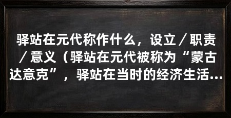 驿站在元代称作什么,设立/职责/意义(驿站在元代被称为“蒙古达意克”,驿站在当时的经济生活中起着重要的作用
