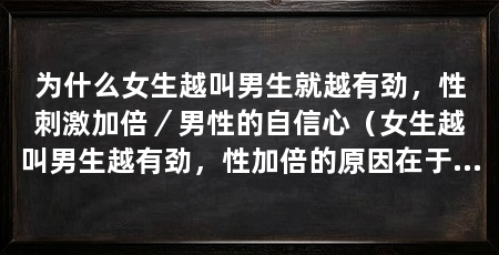 为什么女生越叫男生就越有劲,性刺激加倍/男性的自信心(女生越叫男生越有劲,性加倍的原因在于男性的自信心受到提升