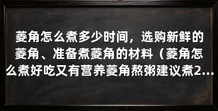 菱角怎么煮多少时间，选购新鲜的菱角、准备煮菱角的材料（菱角怎么煮好吃又有营养菱角熬粥建议煮25分钟以上为佳