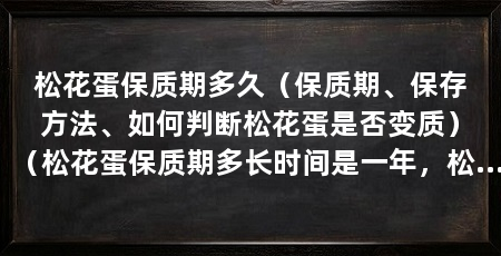 松花蛋保质期多久（保质期、保存方法、如何判断松花蛋是否变质）（松花蛋保质期多长时间是一年，松花蛋保质期多长时间