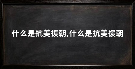 什么是抗美援朝,什么是抗美援朝