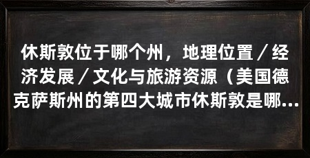 休斯敦位于哪个州，地理位置／经济发展／文化与旅游资源（美国德克萨斯州的第四大城市休斯敦是哪个国家，休斯敦是哪个国家