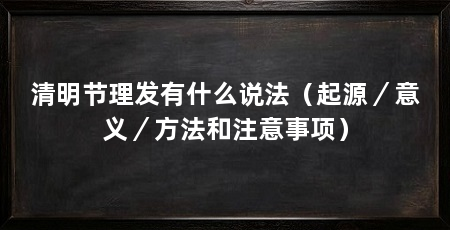 清明节理发有什么说法（起源／意义／方法和注意事项）