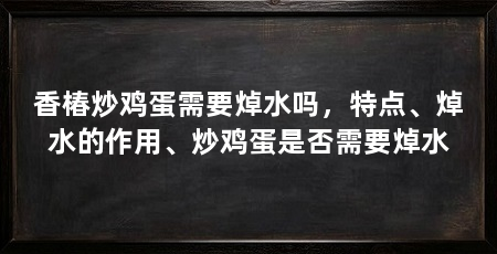香椿炒鸡蛋需要焯水吗,特点、焯水的作用、炒鸡蛋是否需要焯水