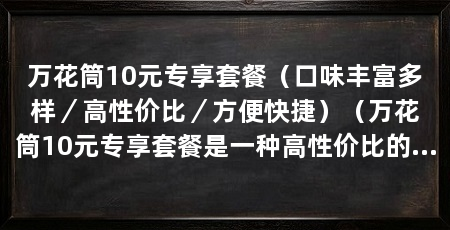 万花筒10元专享套餐(口味丰富多样/高性价比/方便快捷)(万花筒10元专享套餐是一种高性价比的高性价比套餐