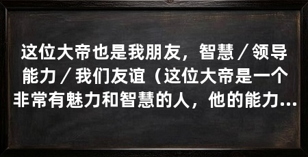 这位大帝也是我朋友,智慧/领导能力/我们友谊(这位大帝是一个非常有魅力和智慧的人,他的能力和胆识让我钦佩