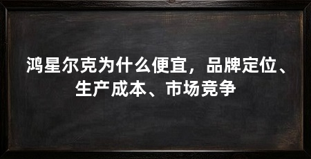 鸿星尔克为什么便宜，品牌定位、生产成本、市场竞争