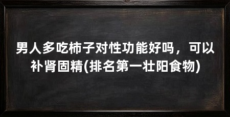 男人多吃柿子对性功能好吗,可以补肾固精(排名第一壮阳食物)