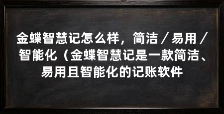 金蝶智慧记怎么样,简洁/易用/智能化(金蝶智慧记是一款简洁、易用且智能化的记账软件
