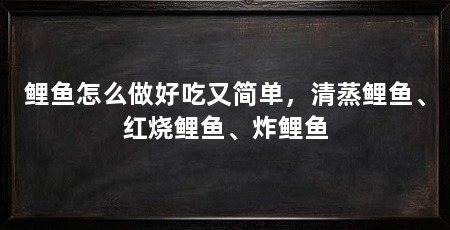 鲤鱼怎么做好吃又简单,清蒸鲤鱼、红烧鲤鱼、炸鲤鱼