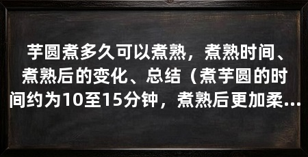 芋圆煮多久可以煮熟,煮熟时间、煮熟后的变化、总结(煮芋圆的时间约为10至15分钟,煮熟后更加柔软,口感更加糯香