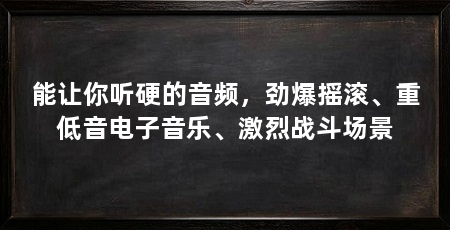 能让你听硬的音频，劲爆摇滚、重低音电子音乐、激烈战斗场景
