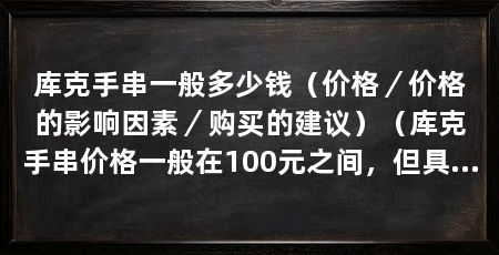 库克手串一般多少钱（价格／价格的影响因素／购买的建议）（库克手串价格一般在100元之间，但具体价格还会受到多种因素影响