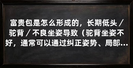 富贵包是怎么形成的,长期低头/驼背/不良坐姿导致(驼背坐姿不好,通常可以通过纠正姿势、局部按摩、加强锻炼来缓解
