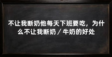 不让我断奶他每天下班要吃，为什么不让我断奶／牛奶的好处