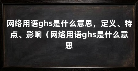 网络用语ghs是什么意思,定义、特点、影响(网络用语ghs是什么意思