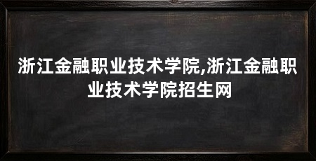 浙江金融职业技术学院,浙江金融职业技术学院招生网