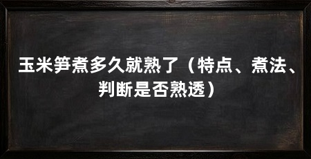 玉米笋煮多久就熟了（特点、煮法、判断是否熟透）