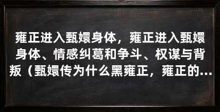 雍正进入甄嬛身体,雍正进入甄嬛身体、情感纠葛和争斗、权谋与背叛(甄嬛传为什么黑雍正,雍正的妃子甄嬛真有其人吗,甄嬛的原型是她