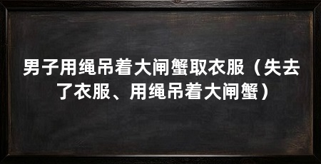 男子用绳吊着大闸蟹取衣服(失去了衣服、用绳吊着大闸蟹)