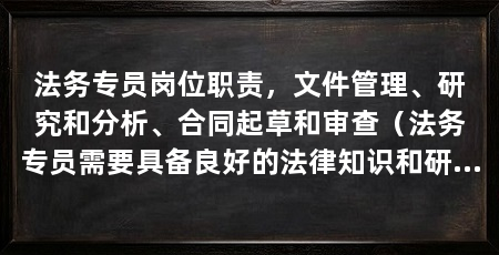 法务专员岗位职责，文件管理、研究和分析、合同起草和审查（法务专员需要具备良好的法律知识和研究能力并协助律师解决法律问题