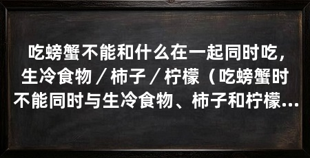 吃螃蟹不能和什么在一起同时吃，生冷食物／柿子／柠檬（吃螃蟹时不能同时与生冷食物、柿子和柠檬一起食用吗