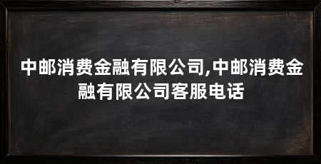 中邮消费金融有限公司,中邮消费金融有限公司客服电话