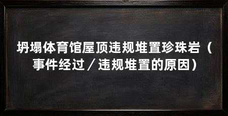坍塌体育馆屋顶违规堆置珍珠岩（事件经过／违规堆置的原因）