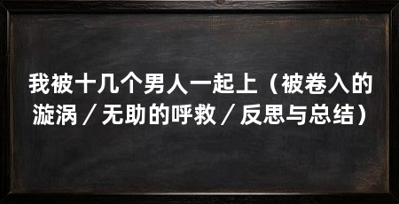 我被十几个男人一起上(被卷入的漩涡/无助的呼救/反思与总结)