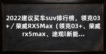 2022建议买车suv排行榜,领克03+/荣威RX5Max(领克03+、荣威rx5max、途观l新能源、荣威rx5max怎么选