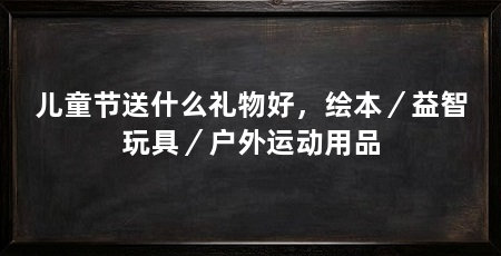 儿童节送什么礼物好,绘本/益智玩具/户外运动用品