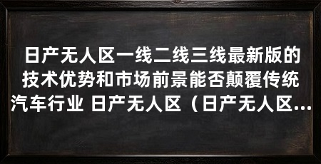 日产无人区一线二线三线最新版的技术优势和市场前景能否颠覆传统汽车行业 日产无人区(日产无人区一线二线最新版技术优势和市场前景能否颠覆传统汽车行业)