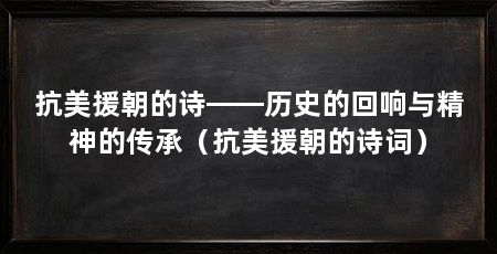 抗美援朝的诗——历史的回响与精神的传承（抗美援朝的诗词）