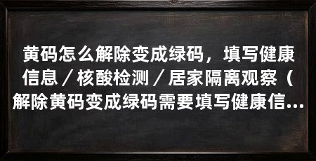 黄码怎么解除变成绿码，填写健康信息／核酸检测／居家隔离观察（解除黄码变成绿码需要填写健康信息，解除黄码变成绿码的方法