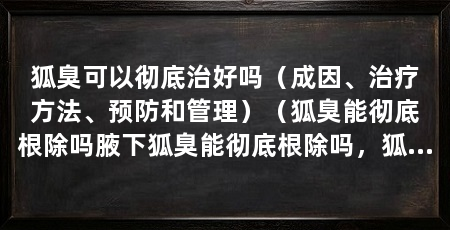 狐臭可以彻底治好吗（成因、治疗方法、预防和管理）（狐臭能彻底根除吗腋下狐臭能彻底根除吗，狐臭能根除吗