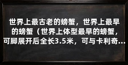 世界上最古老的螃蟹，世界上最早的螃蟹（世界上体型最早的螃蟹，可脚展开后全长3.5米，可与卡利奇马媲美