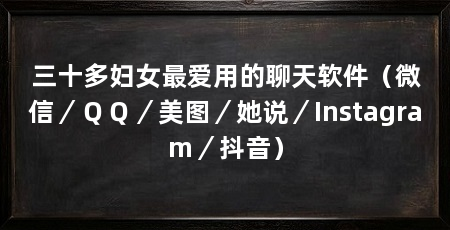 三十多妇女最爱用的聊天软件(微信/QQ/美图/她说/Instagram/抖音)