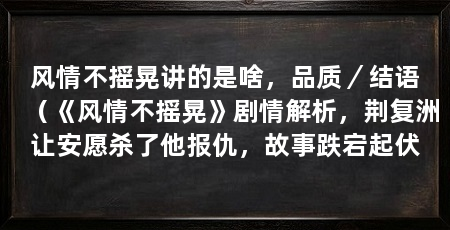 风情不摇晃讲的是啥,品质/结语(《风情不摇晃》剧情解析,荆复洲让安愿杀了他报仇,故事跌宕起伏