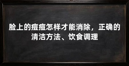 脸上的痘痘怎样才能消除，正确的清洁方法、饮食调理