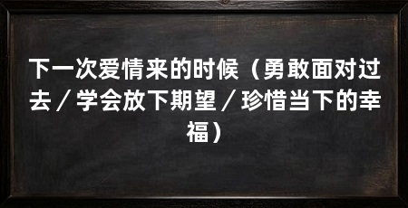 下一次爱情来的时候(勇敢面对过去/学会放下期望/珍惜当下的幸福)
