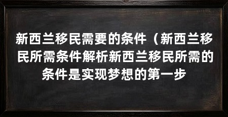 新西兰移民需要的条件(新西兰移民所需条件解析新西兰移民所需的条件是实现梦想的第一步