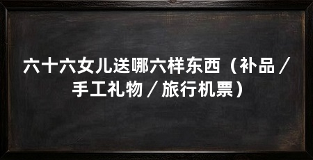 六十六女儿送哪六样东西（补品／手工礼物／旅行机票）