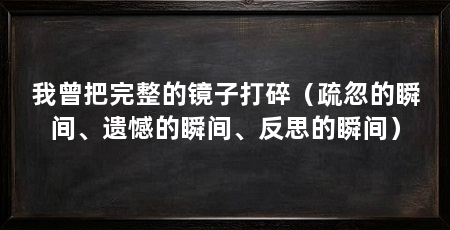 我曾把完整的镜子打碎（疏忽的瞬间、遗憾的瞬间、反思的瞬间）