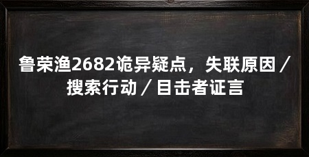 鲁荣渔2682诡异疑点，失联原因／搜索行动／目击者证言